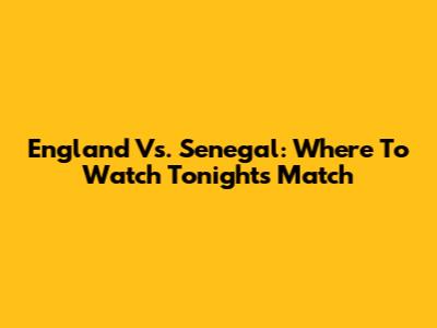 England Vs. Senegal: Where To Watch Tonight's Match