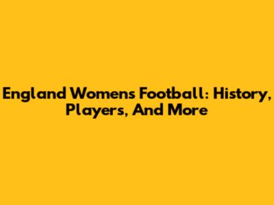 England Women's Football: History, Players, And More