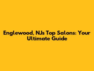 Englewood, NJ's Top Salons: Your Ultimate Guide