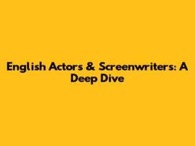 English Actors & Screenwriters: A Deep Dive