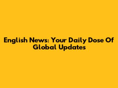 English News: Your Daily Dose Of Global Updates