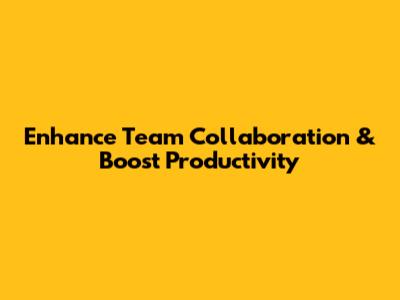 Enhance Team Collaboration & Boost Productivity
