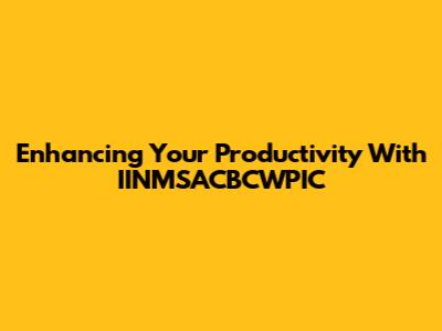 Enhancing Your Productivity With IINMSACBCWPIC
