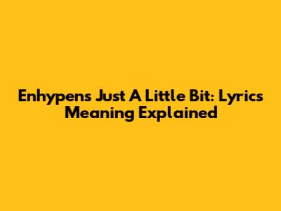 Enhypen's "Just A Little Bit": Lyrics Meaning Explained