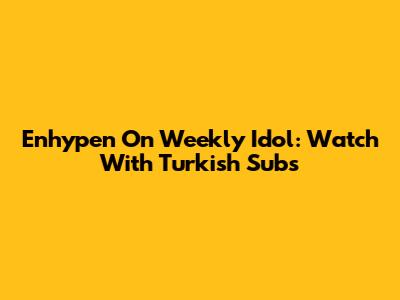 Enhypen On Weekly Idol: Watch With Turkish Subs