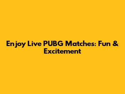 Enjoy Live PUBG Matches: Fun & Excitement