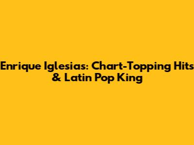 Enrique Iglesias: Chart-Topping Hits & Latin Pop King