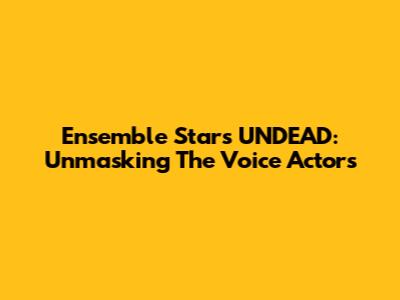 Ensemble Stars UNDEAD: Unmasking The Voice Actors