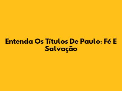Entenda Os Títulos De Paulo: Fé E Salvação