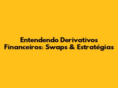 Entendendo Derivativos Financeiros: Swaps & Estratégias