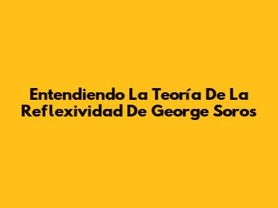 Entendiendo La Teoría De La Reflexividad De George Soros