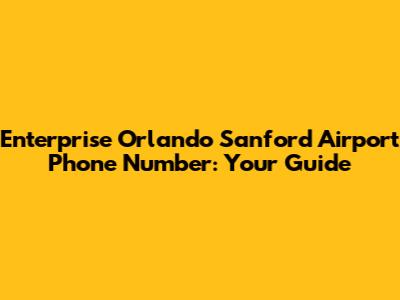 Enterprise Orlando Sanford Airport Phone Number: Your Guide