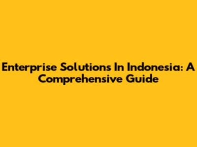 Enterprise Solutions In Indonesia: A Comprehensive Guide