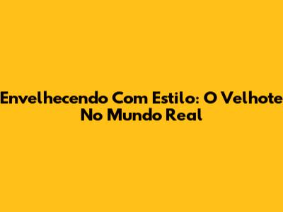 Envelhecendo Com Estilo: O Velhote No Mundo Real