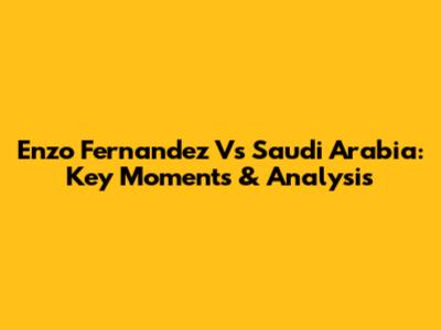 Enzo Fernandez Vs Saudi Arabia: Key Moments & Analysis
