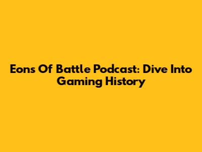Eons Of Battle Podcast: Dive Into Gaming History
