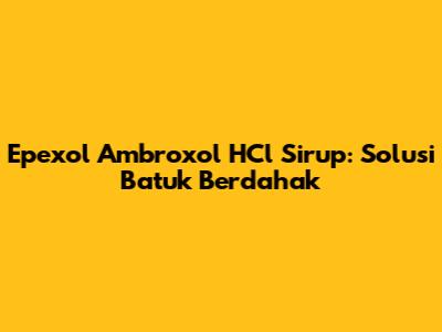 Epexol Ambroxol HCl Sirup: Solusi Batuk Berdahak