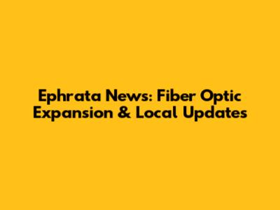 Ephrata News: Fiber Optic Expansion & Local Updates
