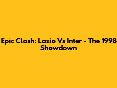 Epic Clash: Lazio Vs Inter - The 1998 Showdown