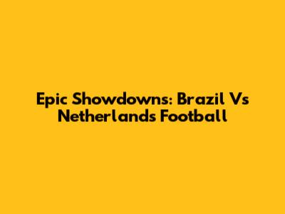 Epic Showdowns: Brazil Vs Netherlands Football