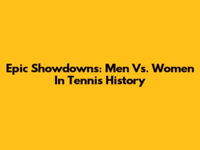 Epic Showdowns: Men Vs. Women In Tennis History