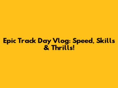 Epic Track Day Vlog: Speed, Skills & Thrills!