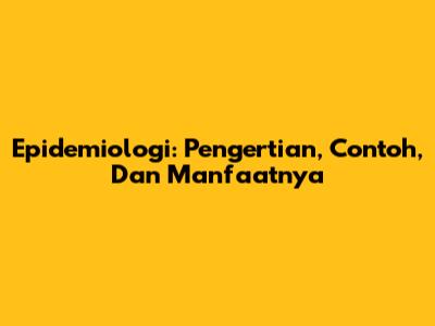 Epidemiologi: Pengertian, Contoh, Dan Manfaatnya