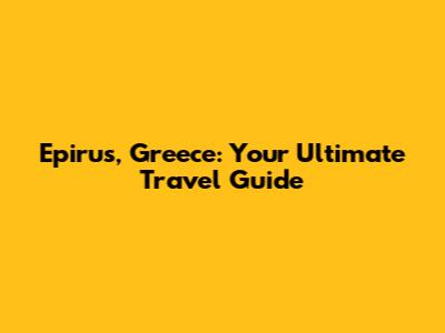 Epirus, Greece: Your Ultimate Travel Guide