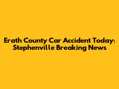 Erath County Car Accident Today: Stephenville Breaking News