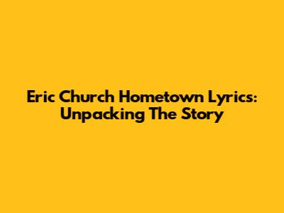 Eric Church Hometown Lyrics: Unpacking The Story