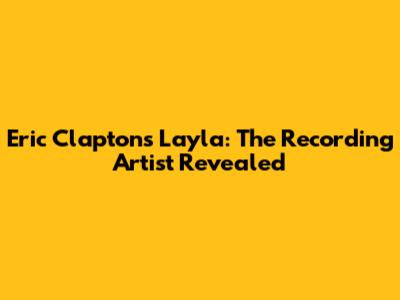 Eric Clapton's 'Layla': The Recording Artist Revealed