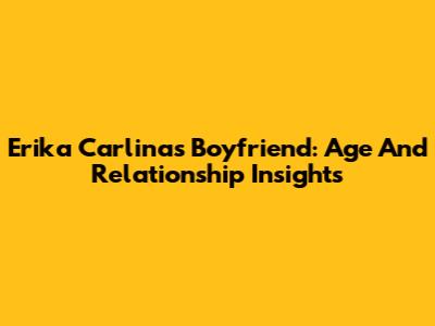 Erika Carlina's Boyfriend: Age And Relationship Insights
