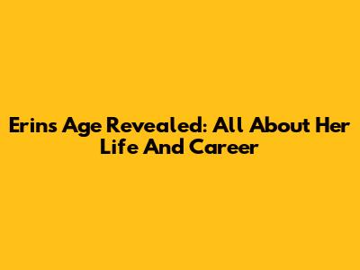 Erin's Age Revealed: All About Her Life And Career
