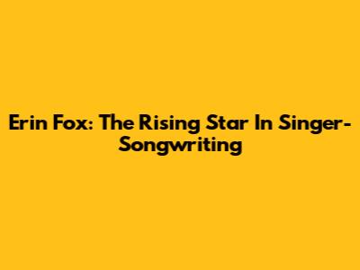 Erin Fox: The Rising Star In Singer-Songwriting