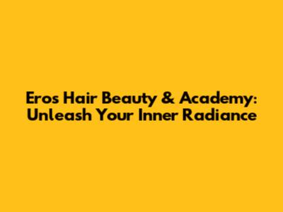 Eros Hair Beauty & Academy: Unleash Your Inner Radiance