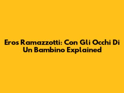 Eros Ramazzotti: 'Con Gli Occhi Di Un Bambino' Explained