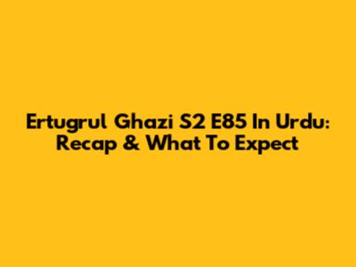 Ertugrul Ghazi S2 E85 In Urdu: Recap & What To Expect