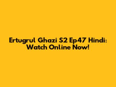 Ertugrul Ghazi S2 Ep47 Hindi: Watch Online Now!