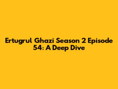 Ertugrul Ghazi Season 2 Episode 54: A Deep Dive