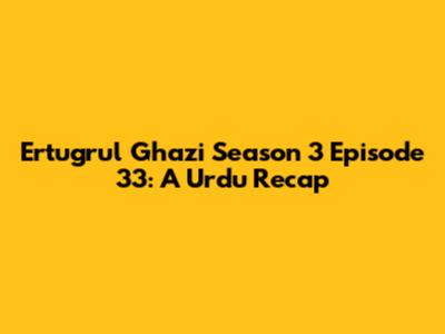 Ertugrul Ghazi Season 3 Episode 33: A Urdu Recap