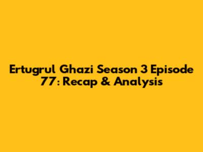 Ertugrul Ghazi Season 3 Episode 77: Recap & Analysis