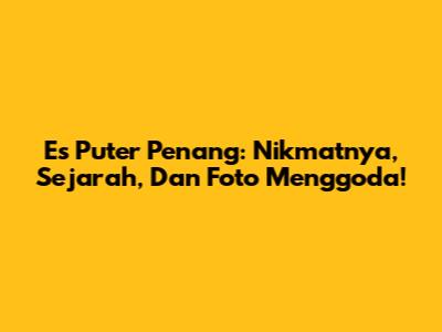 Es Puter Penang: Nikmatnya, Sejarah, Dan Foto Menggoda!