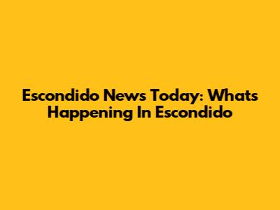 Escondido News Today: What's Happening In Escondido