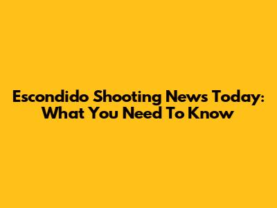 Escondido Shooting News Today: What You Need To Know