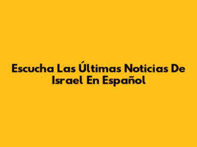Escucha Las Últimas Noticias De Israel En Español
