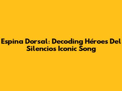 Espina Dorsal: Decoding Héroes Del Silencio's Iconic Song