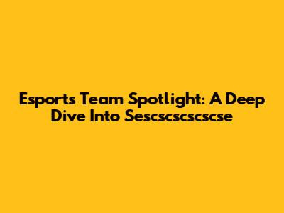 Esports Team Spotlight: A Deep Dive Into Sescscscscscse