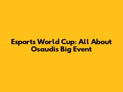Esports World Cup: All About Osaudi's Big Event