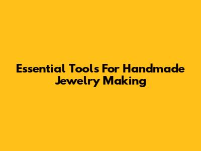 Essential Tools For Handmade Jewelry Making