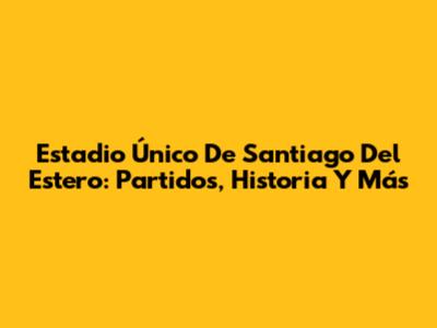 Estadio Único De Santiago Del Estero: Partidos, Historia Y Más